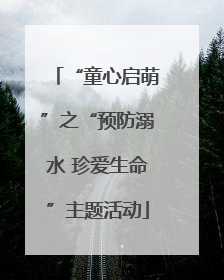 “童心启萌”之“预防溺水 珍爱生命”主题活动